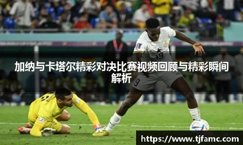 加纳与卡塔尔精彩对决比赛视频回顾与精彩瞬间解析